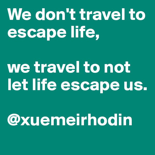 We don't travel to escape life,

we travel to not let life escape us.

@xuemeirhodin
