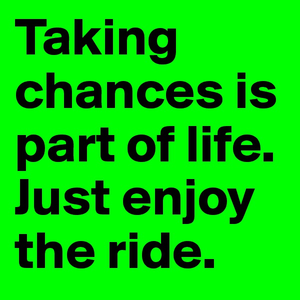 Taking chances is part of life. Just enjoy the ride.