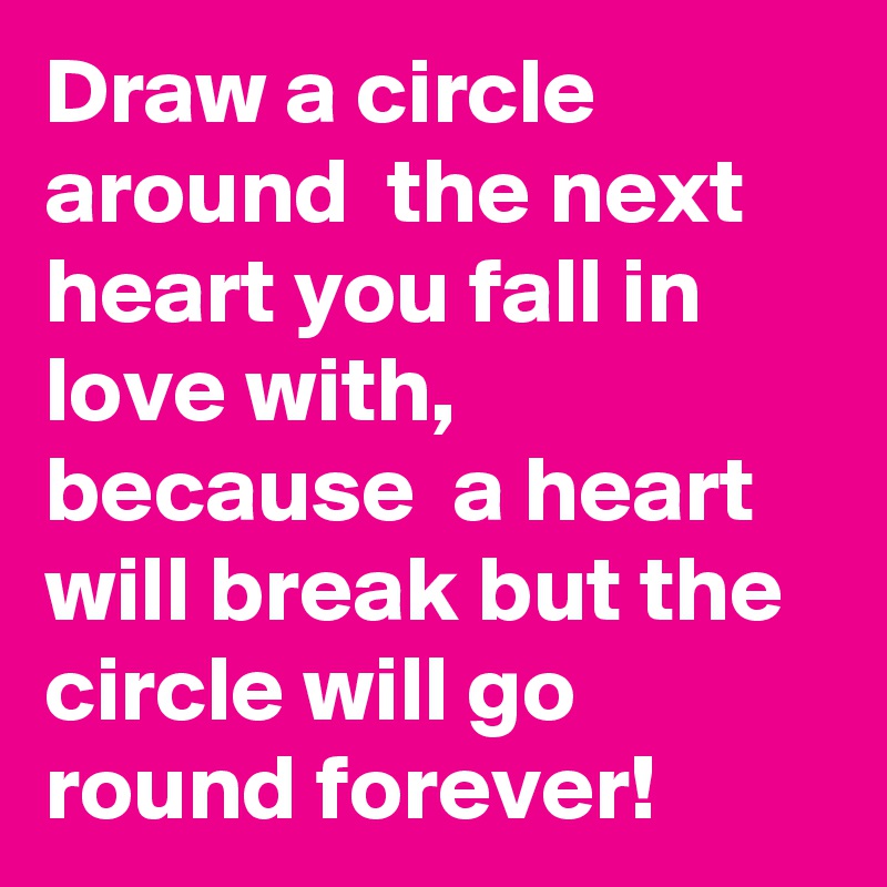 Draw a circle around  the next heart you fall in love with, because  a heart will break but the circle will go round forever!