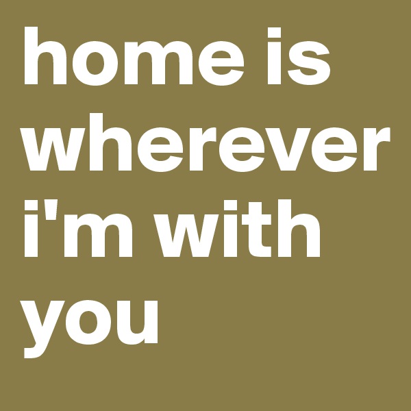 home is
wherever 
i'm with
you