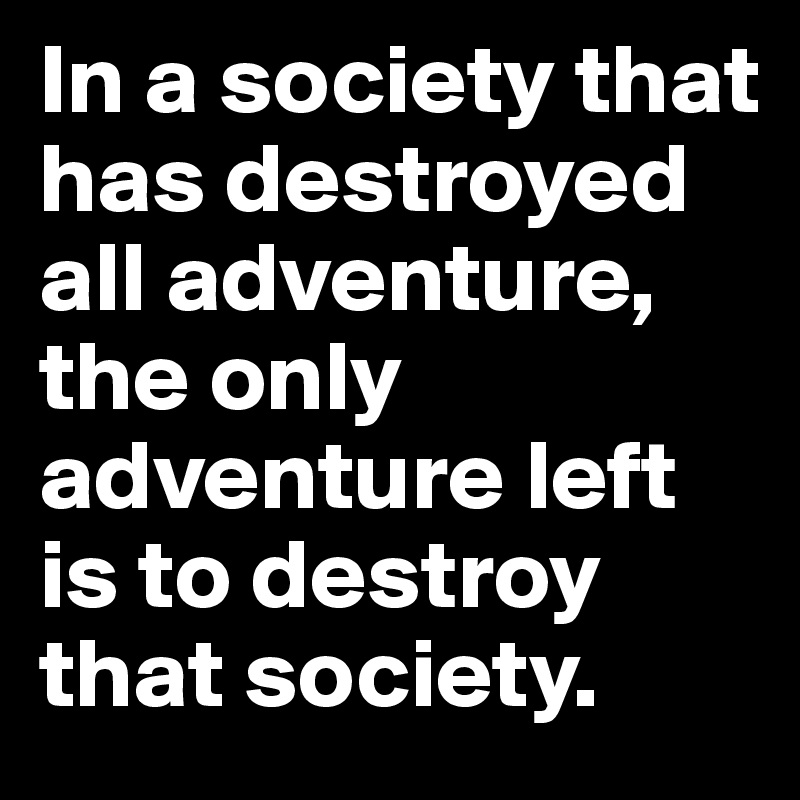 In a society that has destroyed all adventure, the only adventure left is to destroy that society. 