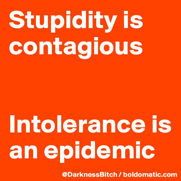 Stupidity is contagious 


Intolerance is an epidemic