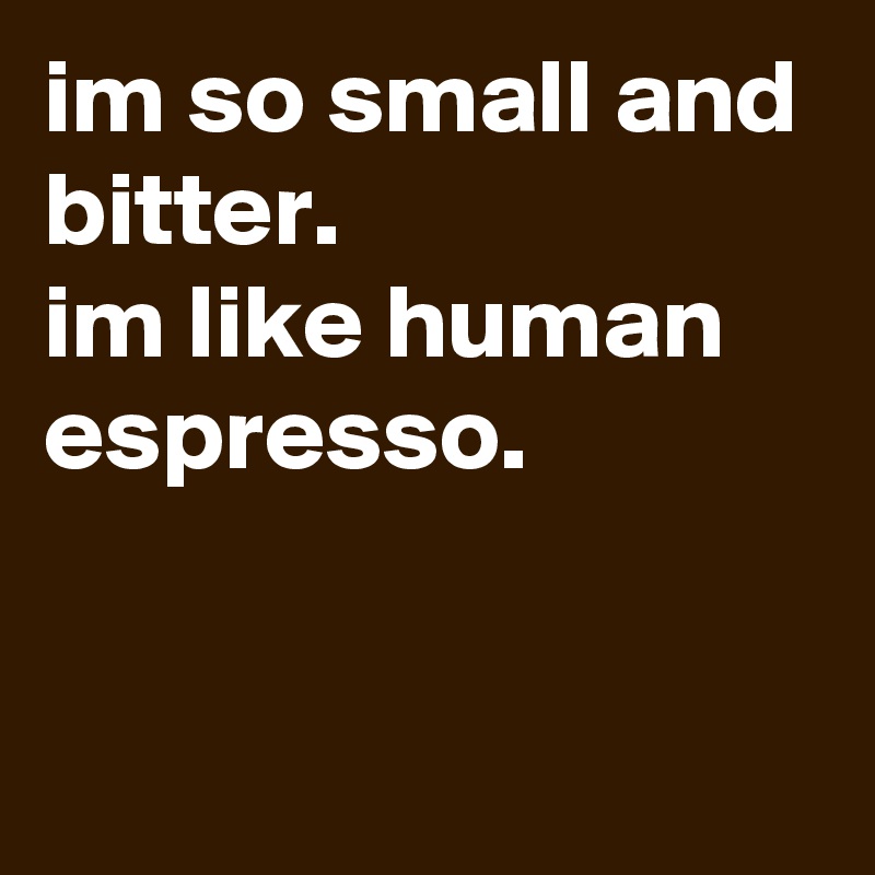 im so small and bitter.
im like human espresso.


 