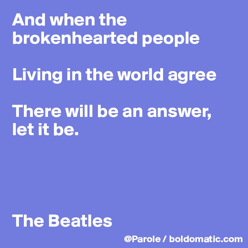 And when the brokenhearted people

Living in the world agree

There will be an answer, let it be.




The Beatles