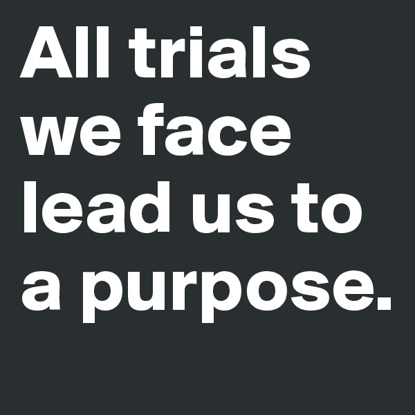 All trials we face lead us to a purpose.