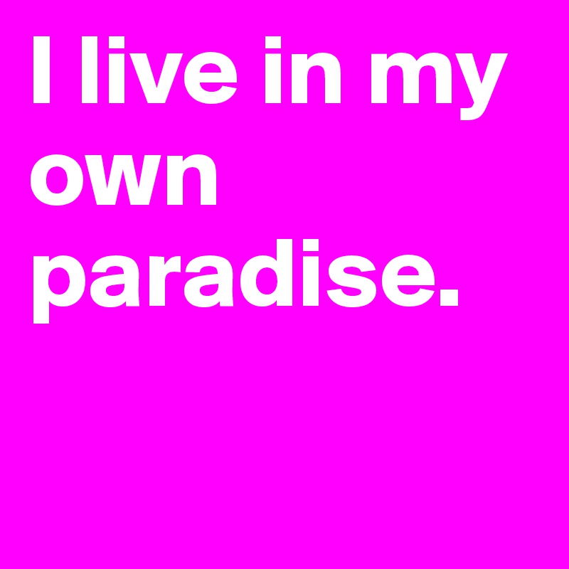 I live in my own paradise. 

