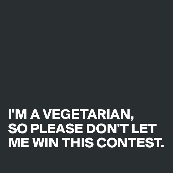 






I'M A VEGETARIAN, 
SO PLEASE DON'T LET ME WIN THIS CONTEST.