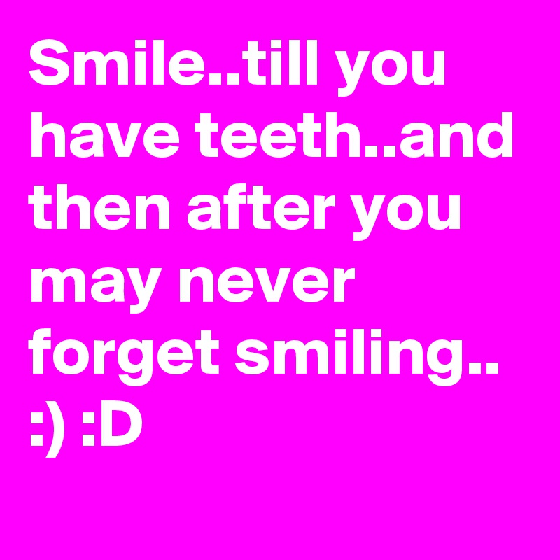 Smile..till you have teeth..and then after you may never forget smiling..  :) :D