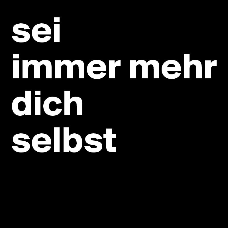 sei
immer mehr
dich
selbst
