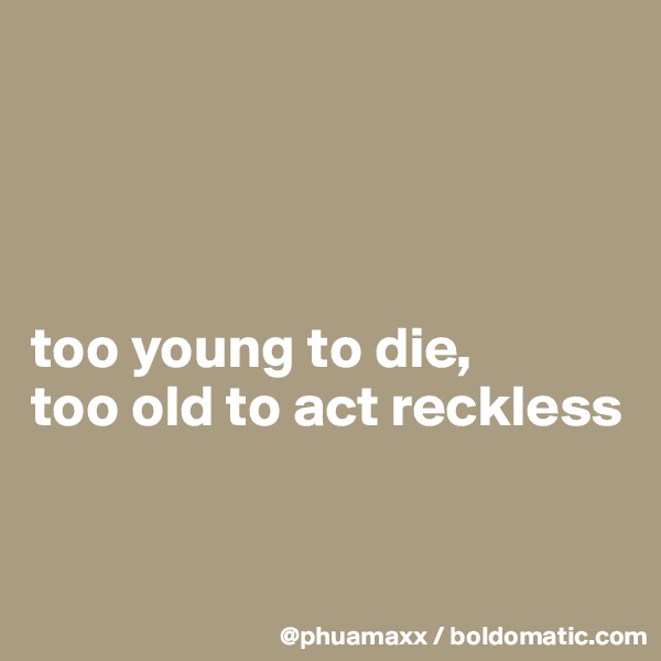 




too young to die, 
too old to act reckless


