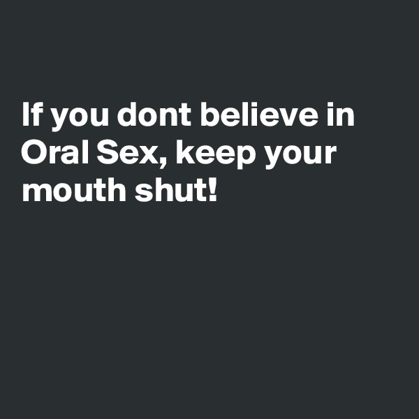 

If you dont believe in Oral Sex, keep your mouth shut!




