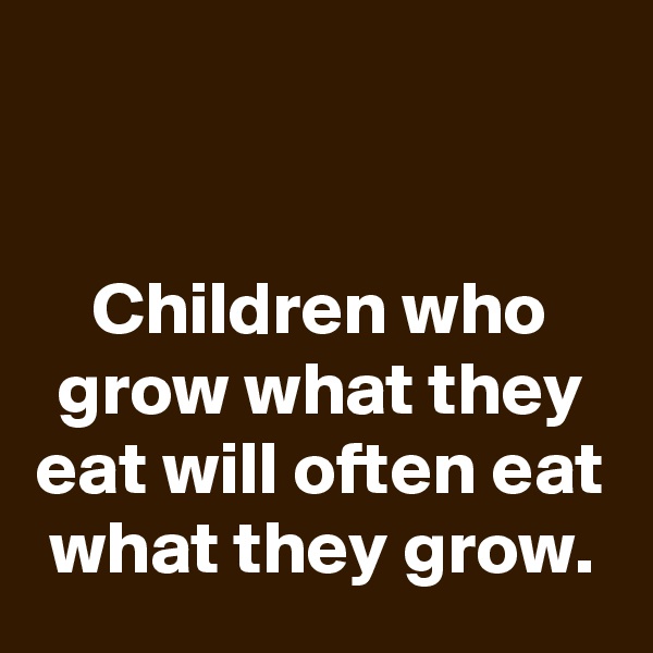 


Children who grow what they eat will often eat what they grow.