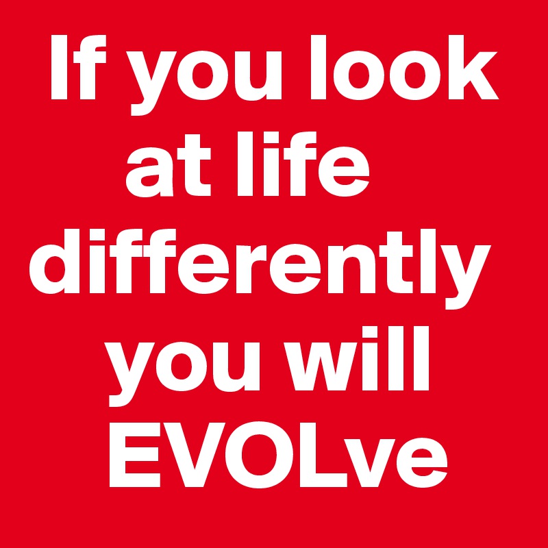  If you look      
     at life  
differently   
    you will      
    EVOLve