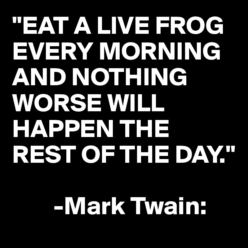 "EAT A LIVE FROG EVERY MORNING AND NOTHING WORSE WILL HAPPEN THE REST OF THE DAY."

        -Mark Twain: