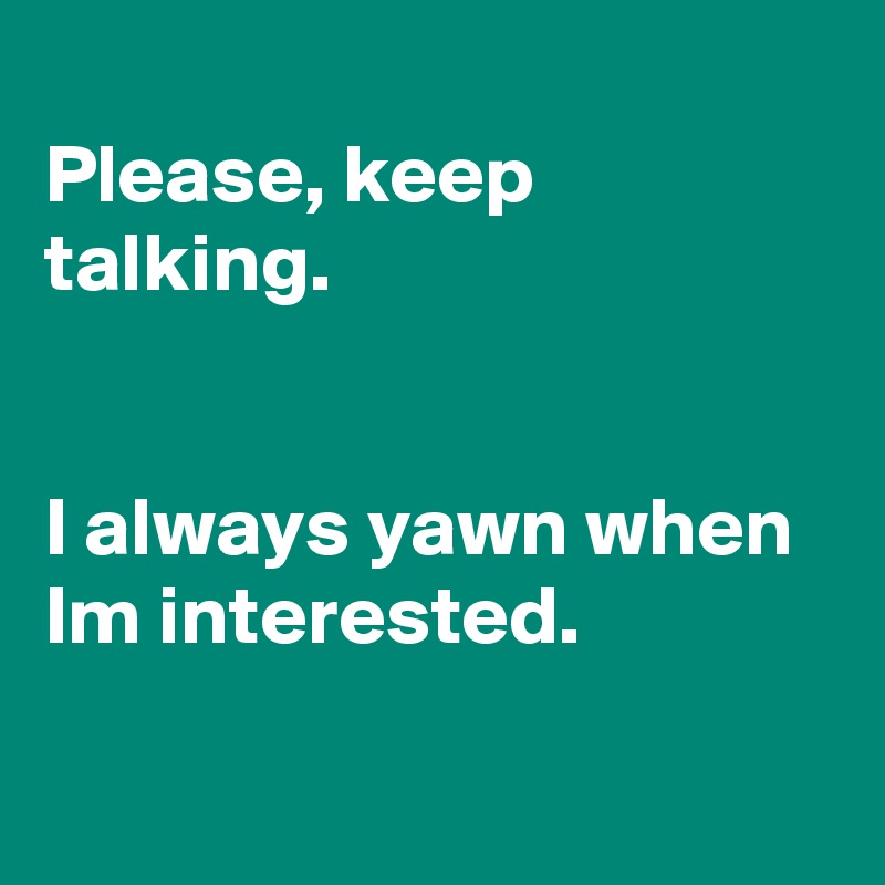 
Please, keep talking.


I always yawn when Im interested.

