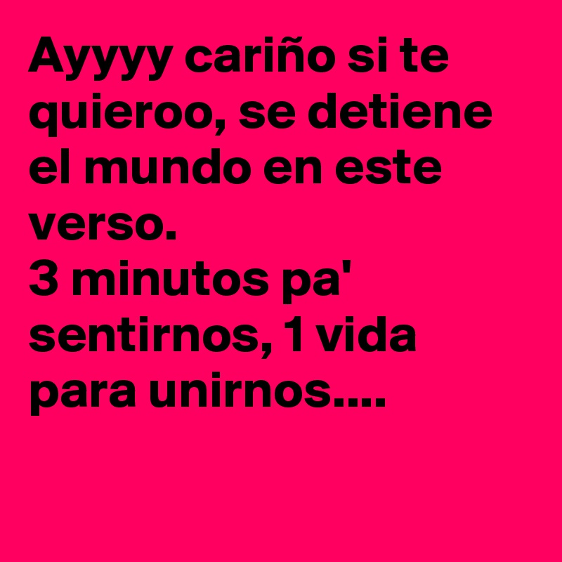 Ayyyy cariño si te quieroo, se detiene el mundo en este verso.
3 minutos pa' sentirnos, 1 vida para unirnos....

