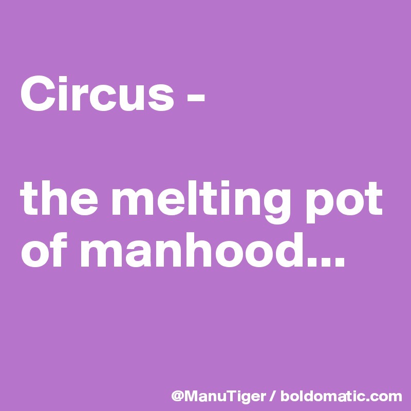 
Circus -

the melting pot of manhood...


