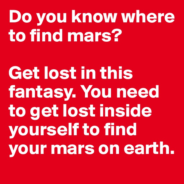 Do you know where to find mars?

Get lost in this fantasy. You need to get lost inside yourself to find your mars on earth.