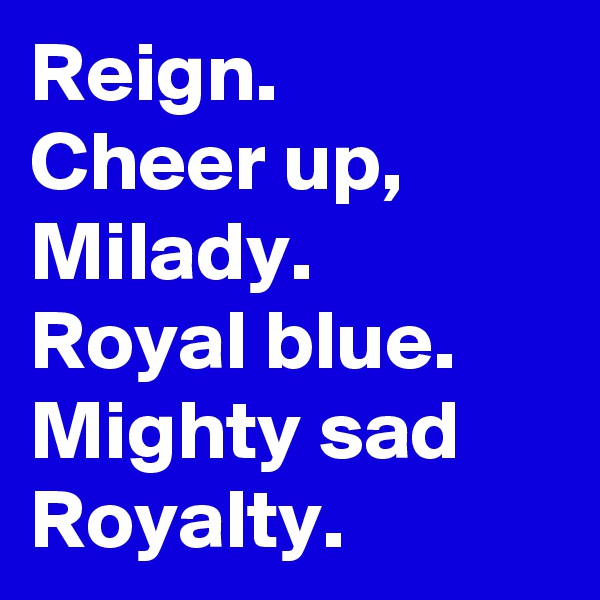 Reign.
Cheer up, Milady.
Royal blue. 
Mighty sad
Royalty. 