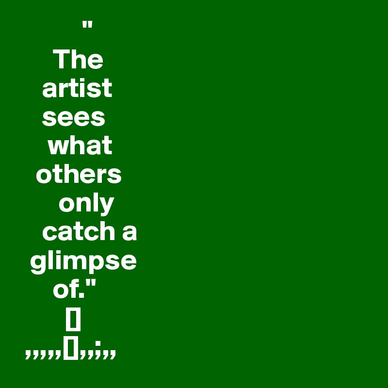            "
      The 
    artist 
    sees 
     what 
   others 
       only             
    catch a 
  glimpse 
      of."
        []
 ,,,,,[],,;,,