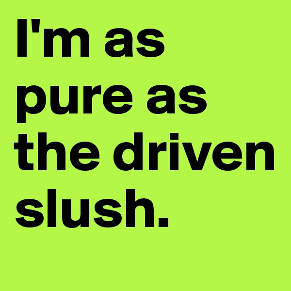 I'm as pure as the driven slush.