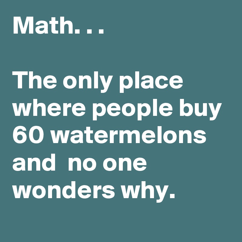 Math. . . 

The only place where people buy 60 watermelons and  no one wonders why. 