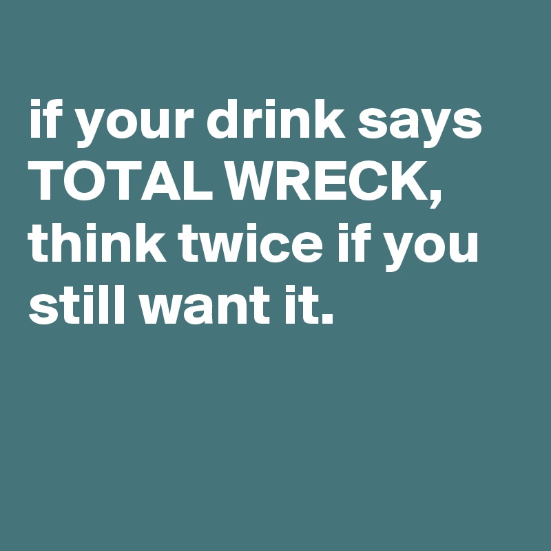 
if your drink says TOTAL WRECK, think twice if you still want it.


