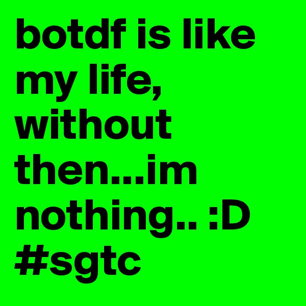 botdf is like my life, without then...im nothing.. :D
#sgtc