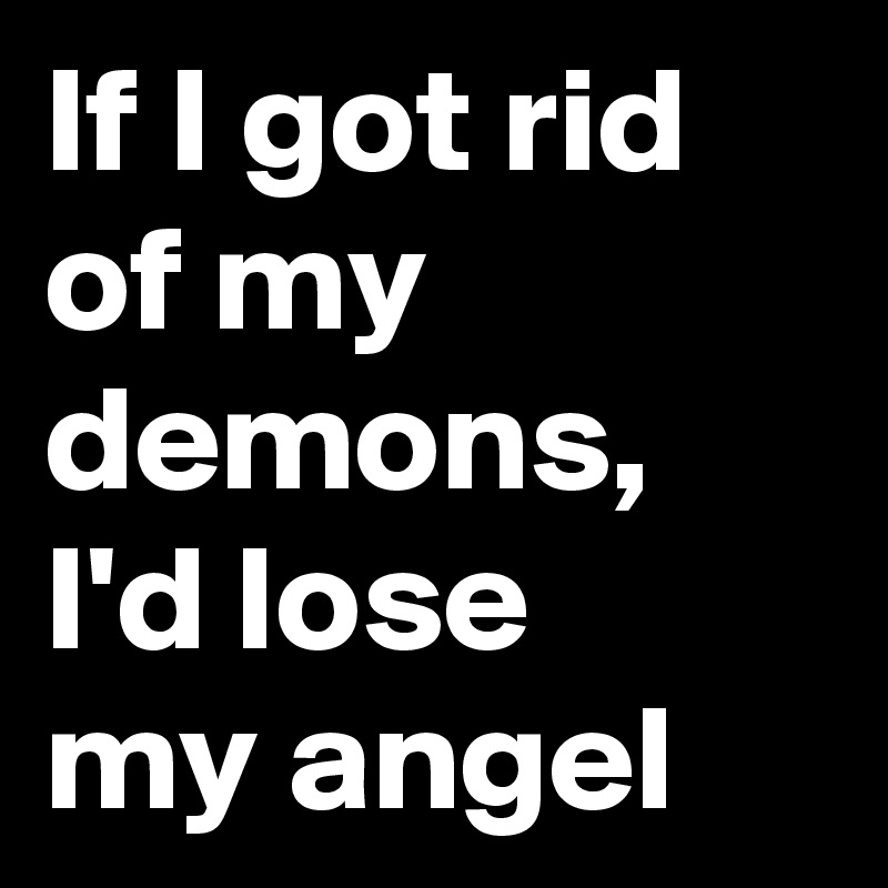 If I got rid of my demons, I'd lose
my angel