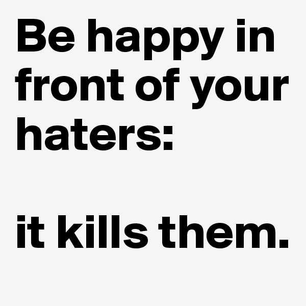 Be happy in front of your haters:

it kills them.