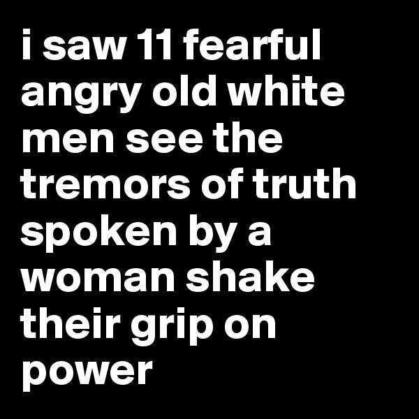 i saw 11 fearful angry old white men see the tremors of truth spoken by a woman shake their grip on power 