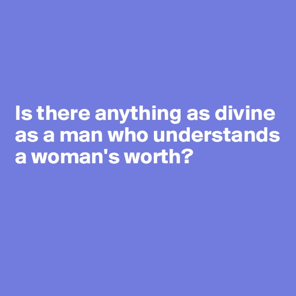 



Is there anything as divine as a man who understands a woman's worth? 




