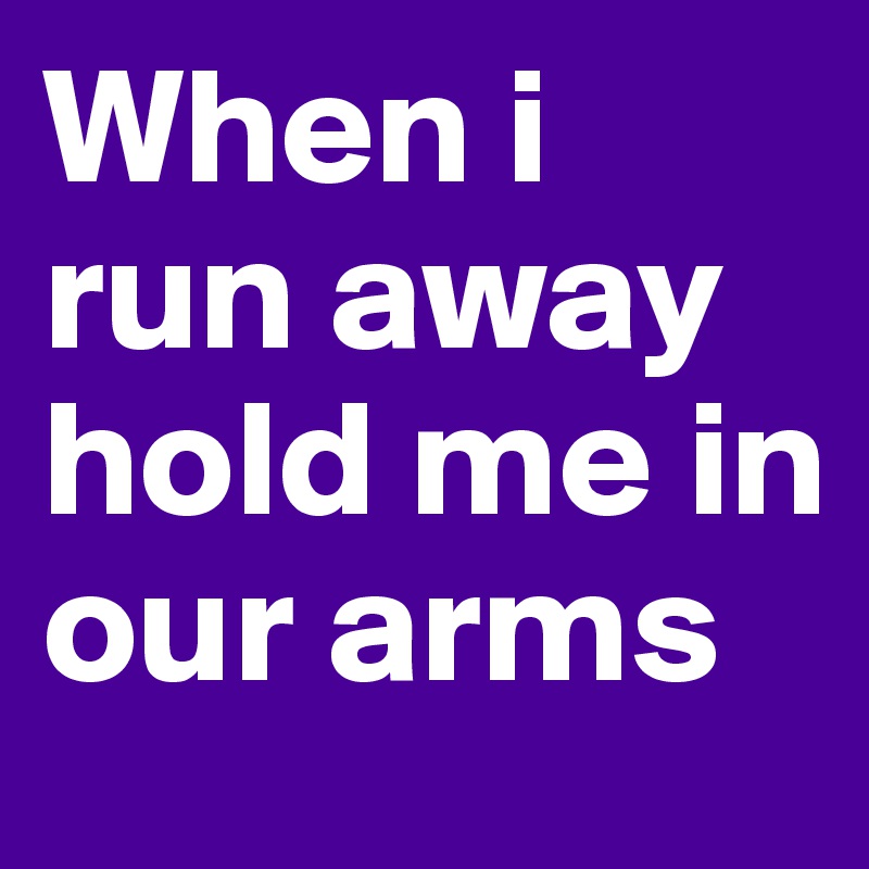 When i run away hold me in our arms