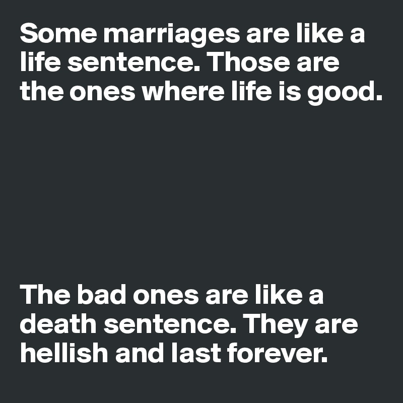 Some marriages are like a life sentence. Those are the ones where life is good.






The bad ones are like a death sentence. They are hellish and last forever. 