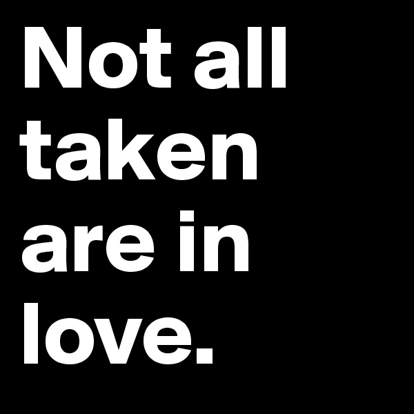 Not all taken are in love.