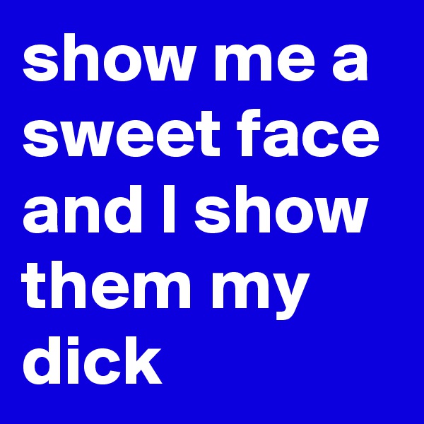 show me a sweet face and l show them my dick