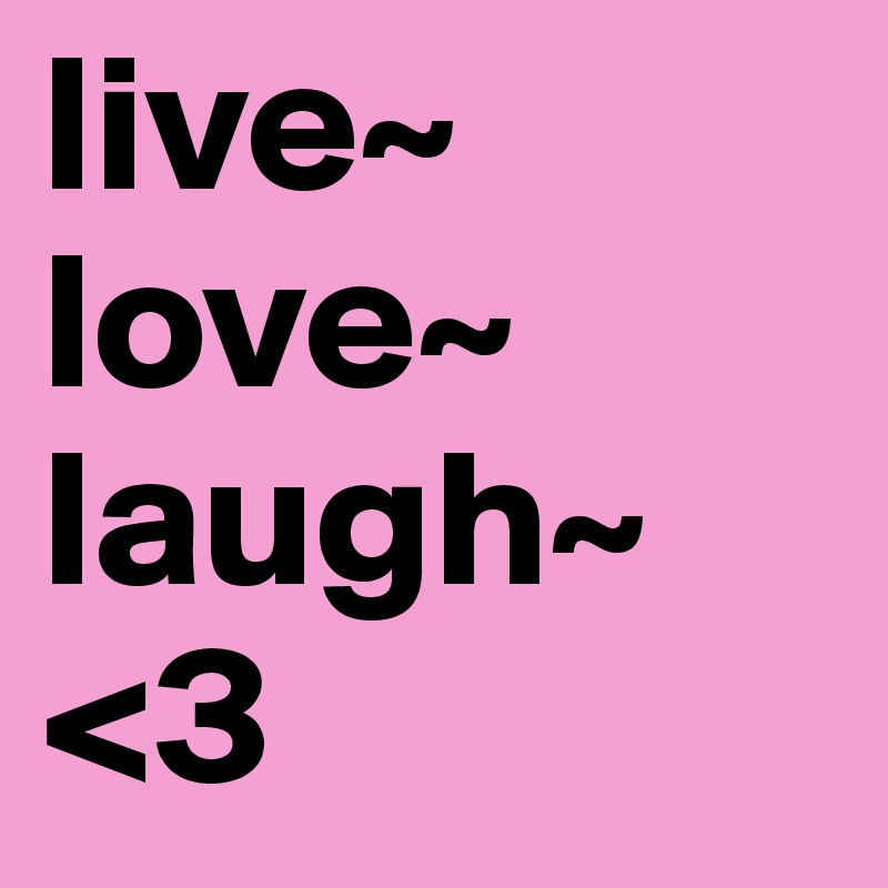 live~
love~
laugh~ <3