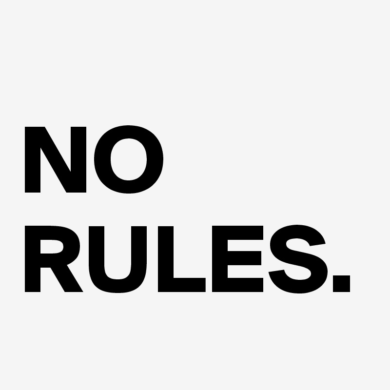 
NO RULES. 