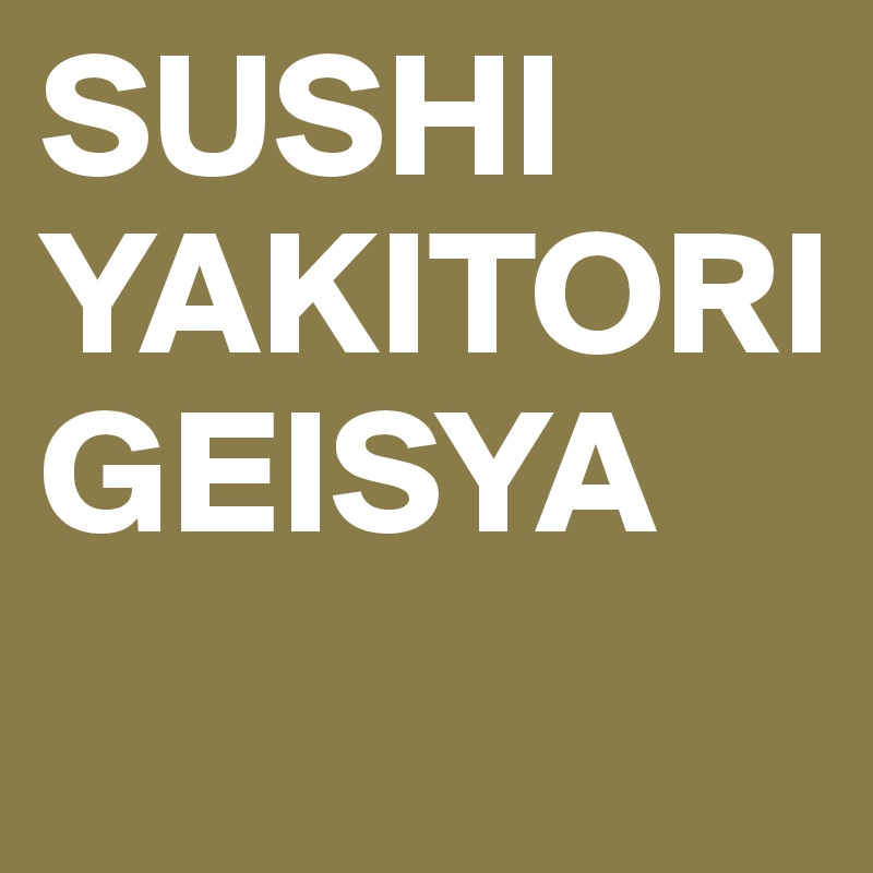 SUSHI
YAKITORI
GEISYA
