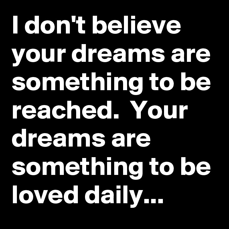 I don't believe your dreams are something to be reached.  Your  dreams are something to be loved daily...