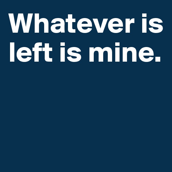 Whatever is left is mine.


