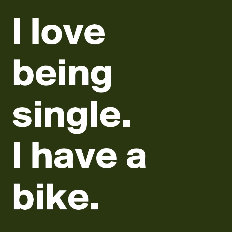 I love being single.
I have a bike.