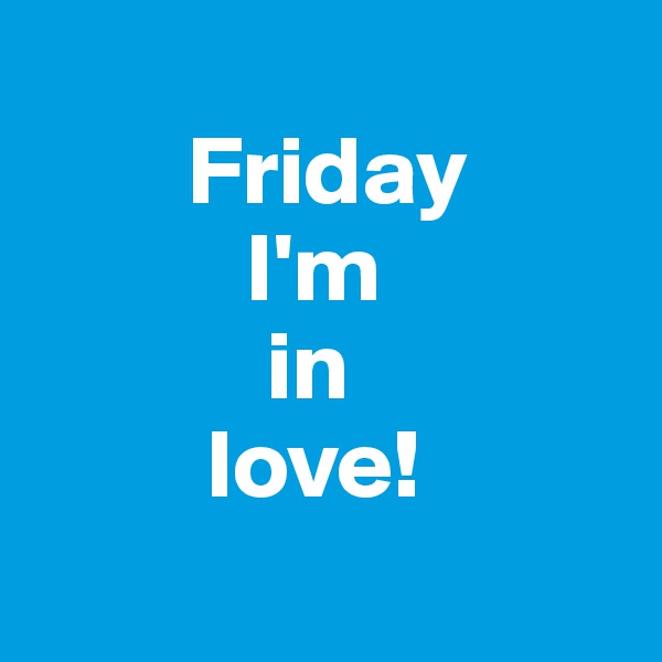 
        Friday 
           I'm 
            in 
         love!
