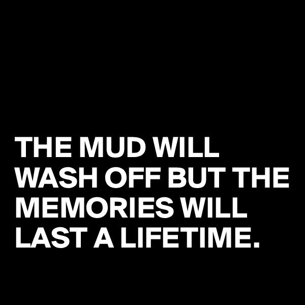 



THE MUD WILL WASH OFF BUT THE MEMORIES WILL LAST A LIFETIME.