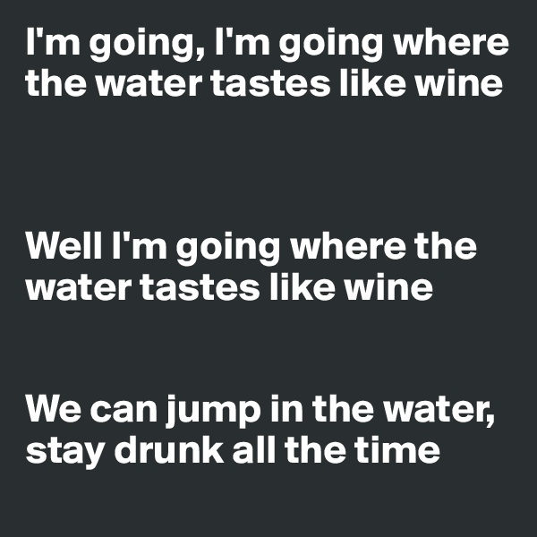 I'm going, I'm going where the water tastes like wine



Well I'm going where the water tastes like wine


We can jump in the water, stay drunk all the time