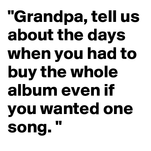 "Grandpa, tell us about the days when you had to buy the whole album even if you wanted one song. "