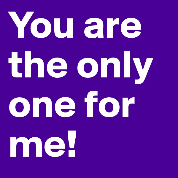 You are the only one for me! 