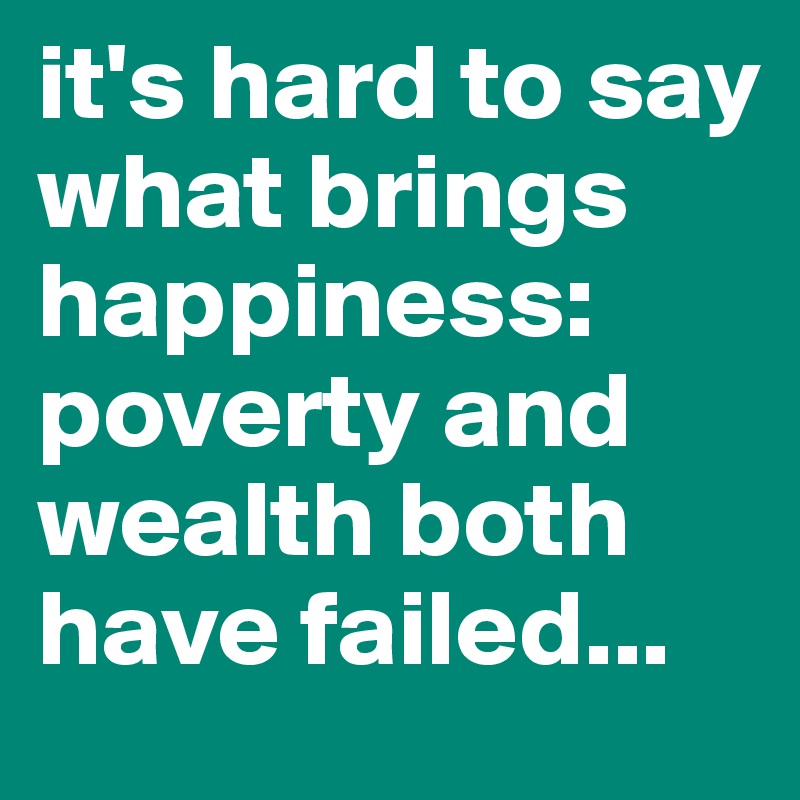 it's hard to say what brings happiness: poverty and wealth both have failed...