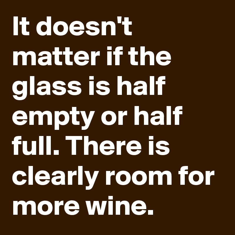 It doesn't matter if the glass is half empty or half full. There is clearly room for more wine.
