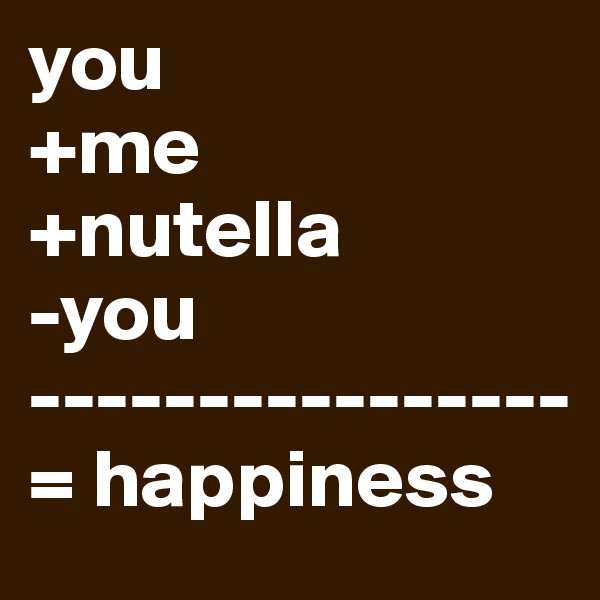you 
+me
+nutella
-you
----------------
= happiness